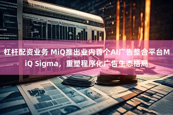 杠杆配资业务 MiQ推出业内首个AI广告整合平台MiQ Sigma，重塑程序化广告生态格局