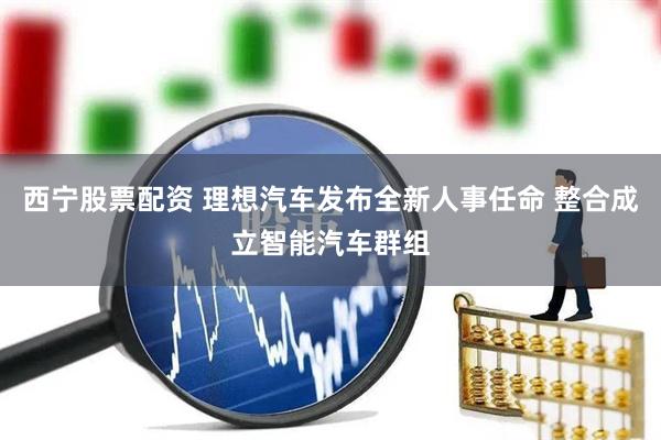 西宁股票配资 理想汽车发布全新人事任命 整合成立智能汽车群组