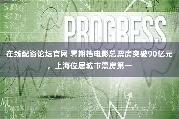 在线配资论坛官网 暑期档电影总票房突破90亿元，上海位居城市票房第一