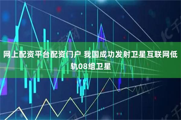 网上配资平台配资门户 我国成功发射卫星互联网低轨08组卫星