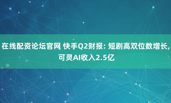 在线配资论坛官网 快手Q2财报: 短剧高双位数增长, 可灵AI收入2.5亿