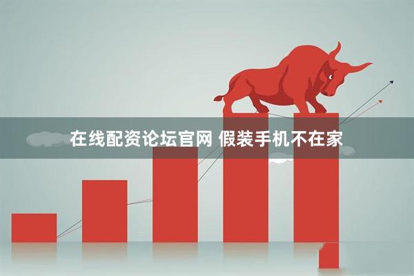 在线配资论坛官网 假装手机不在家