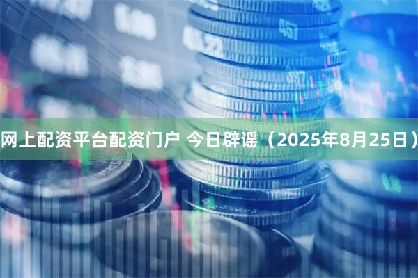 网上配资平台配资门户 今日辟谣（2025年8月25日）