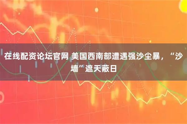 在线配资论坛官网 美国西南部遭遇强沙尘暴，“沙墙”遮天蔽日