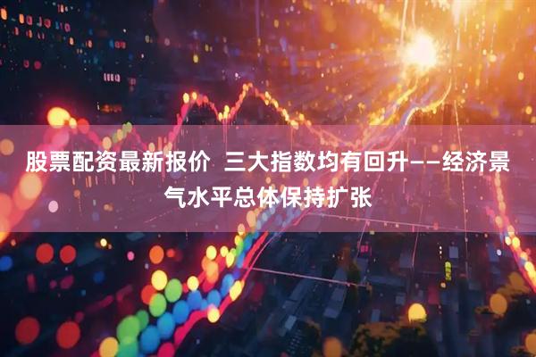 股票配资最新报价  三大指数均有回升——经济景气水平总体保持扩张