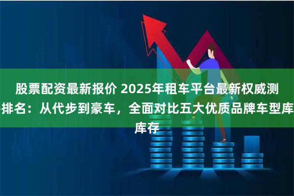 股票配资最新报价 2025年租车平台最新权威测评排名：从代步到豪车，全面对比五大优质品牌车型库存
