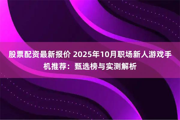 股票配资最新报价 2025年10月职场新人游戏手机推荐：甄选榜与实测解析