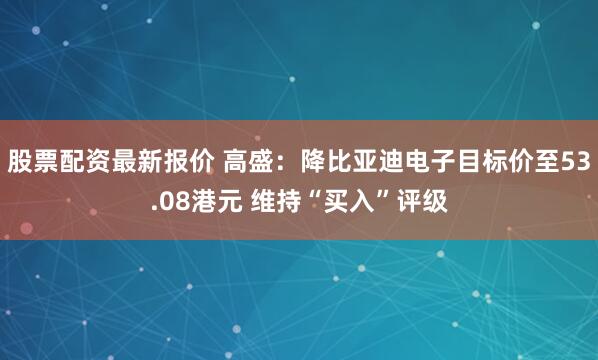股票配资最新报价 高盛：降比亚迪电子目标价至53.08港元 维持“买入”评级