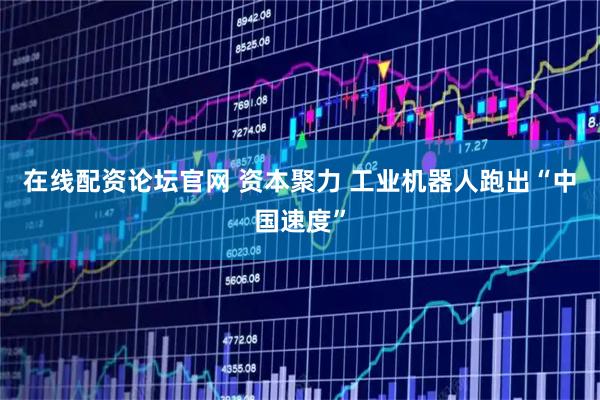 在线配资论坛官网 资本聚力 工业机器人跑出“中国速度”