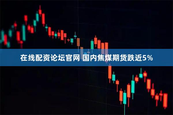 在线配资论坛官网 国内焦煤期货跌近5%
