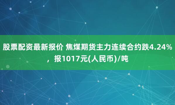 股票配资最新报价 焦煤期货主力连续合约跌4.24%，报1017元(人民币)/吨