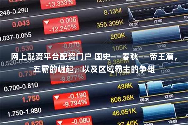 网上配资平台配资门户 国史——春秋——帝王篇，五霸的崛起，以及区域霸主的争雄