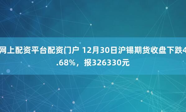 网上配资平台配资门户 12月30日沪锡期货收盘下跌4.68%，报326330元