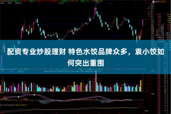 配资专业炒股理财 特色水饺品牌众多，袁小饺如何突出重围